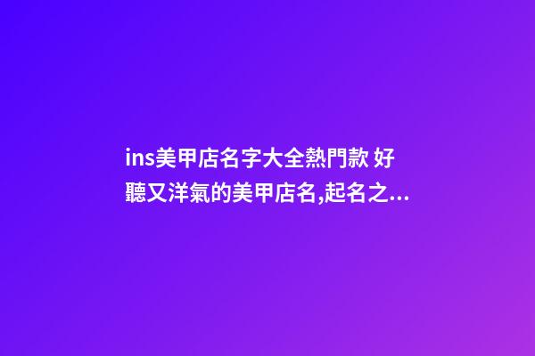 ins美甲店名字大全熱門款 好聽又洋氣的美甲店名,起名之家-第1張-店鋪起名-玄機派